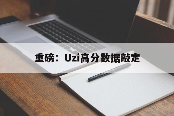 重磅：Uzi高分数据敲定(theshy联手uzi组队lpl全神班)|VG捕鱼官网